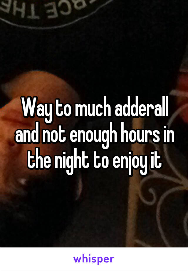 Way to much adderall and not enough hours in the night to enjoy it