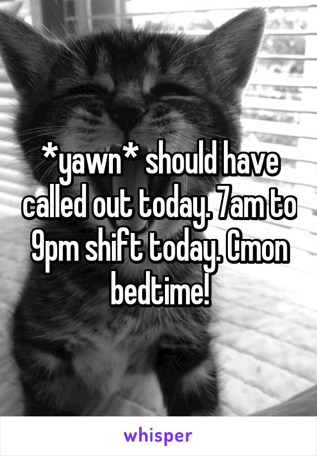 *yawn* should have called out today. 7am to 9pm shift today. Cmon bedtime!