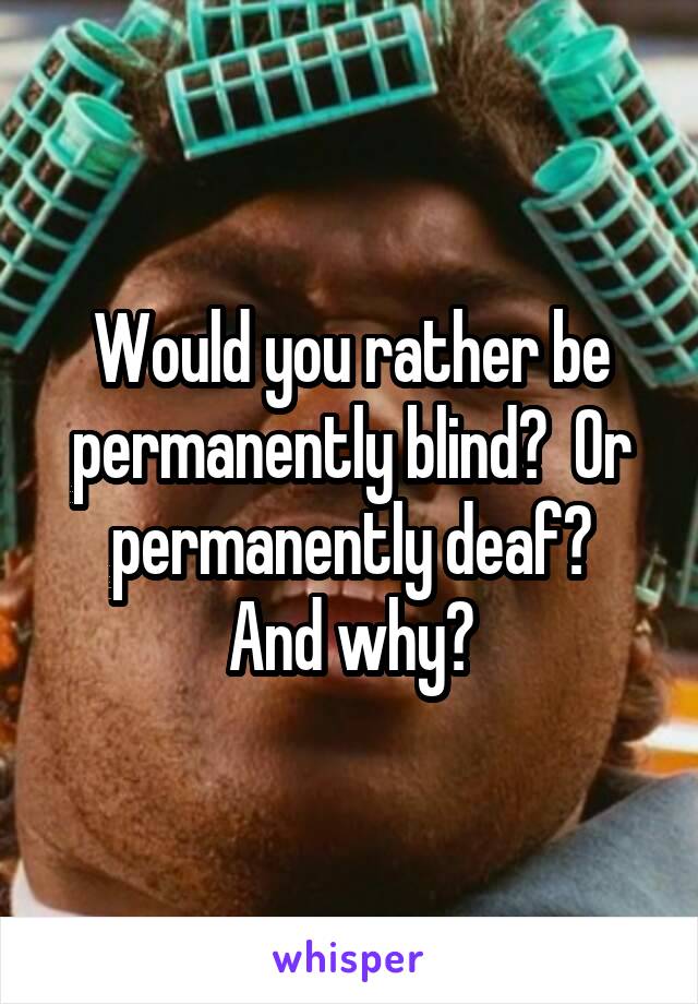 Would you rather be permanently blind?  Or permanently deaf?
And why?
