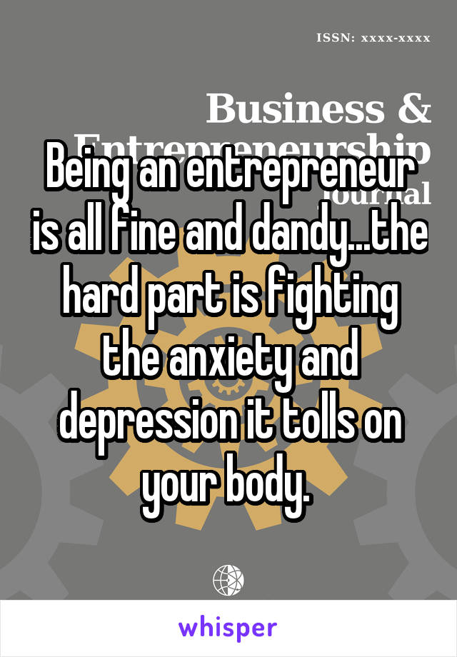 Being an entrepreneur is all fine and dandy...the hard part is fighting the anxiety and depression it tolls on your body. 