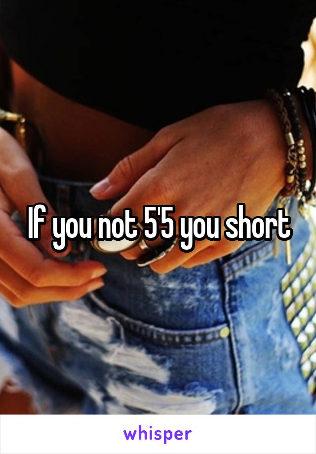 If you not 5'5 you short