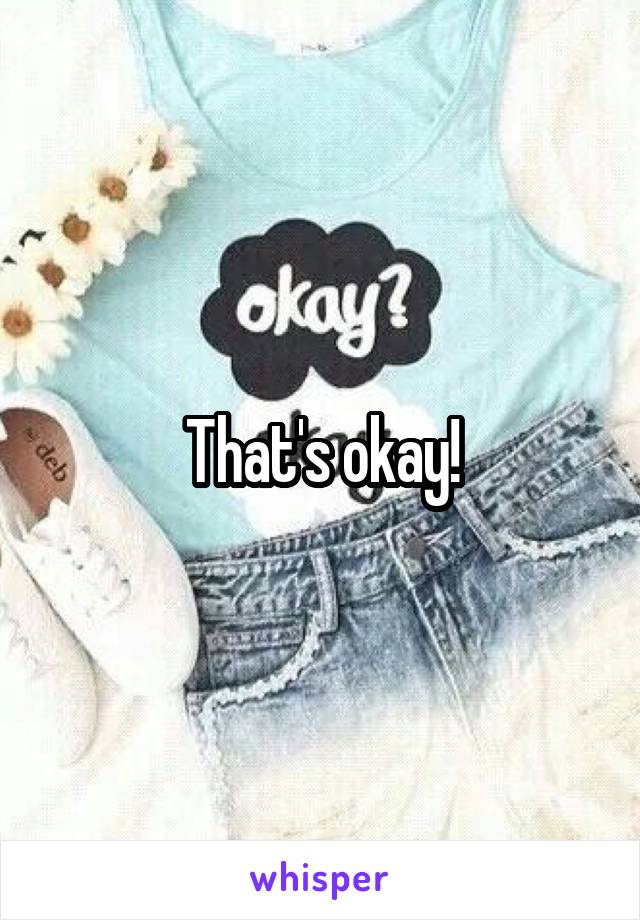 That's okay!