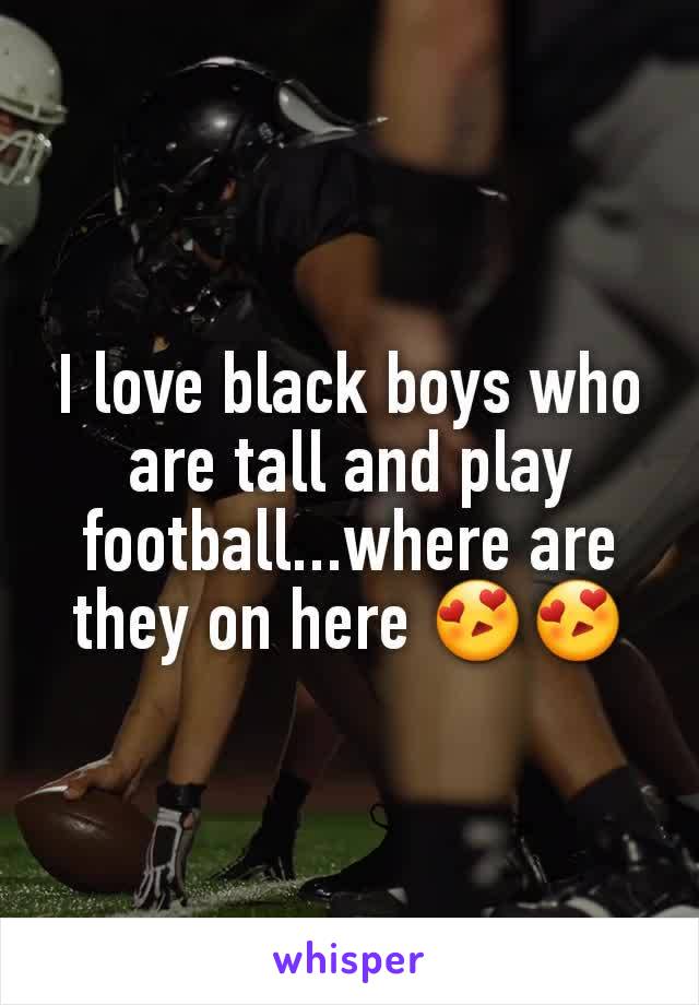 I love black boys who are tall and play football...where are they on here 😍😍