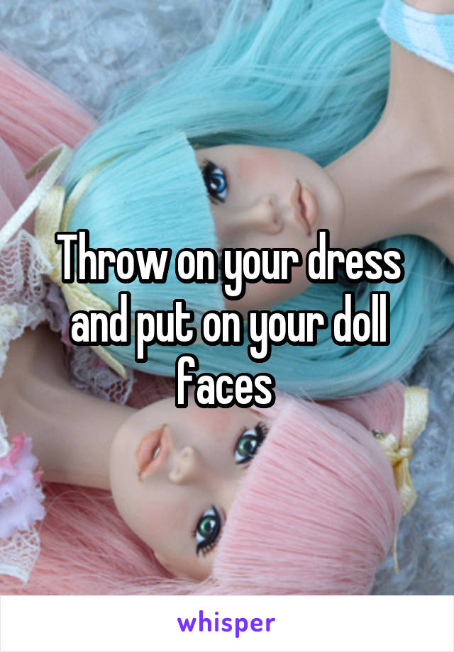 Throw on your dress and put on your doll faces 