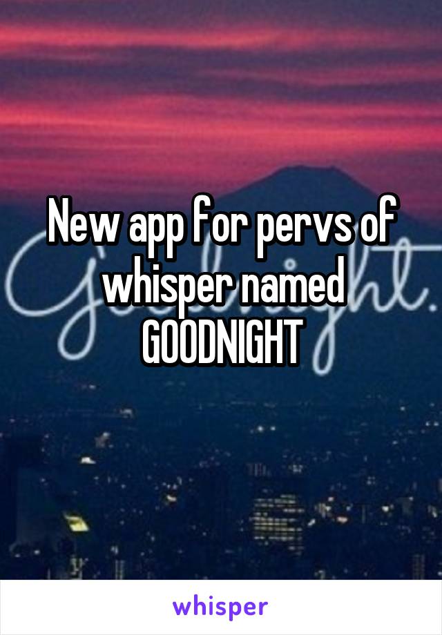 New app for pervs of whisper named GOODNIGHT
