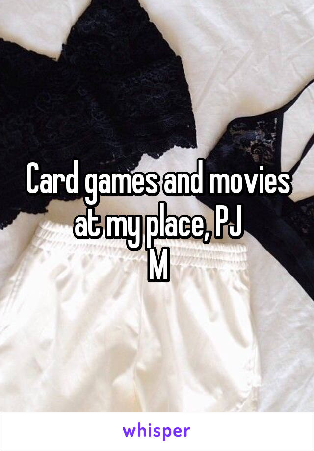 Card games and movies at my place, PJ
M