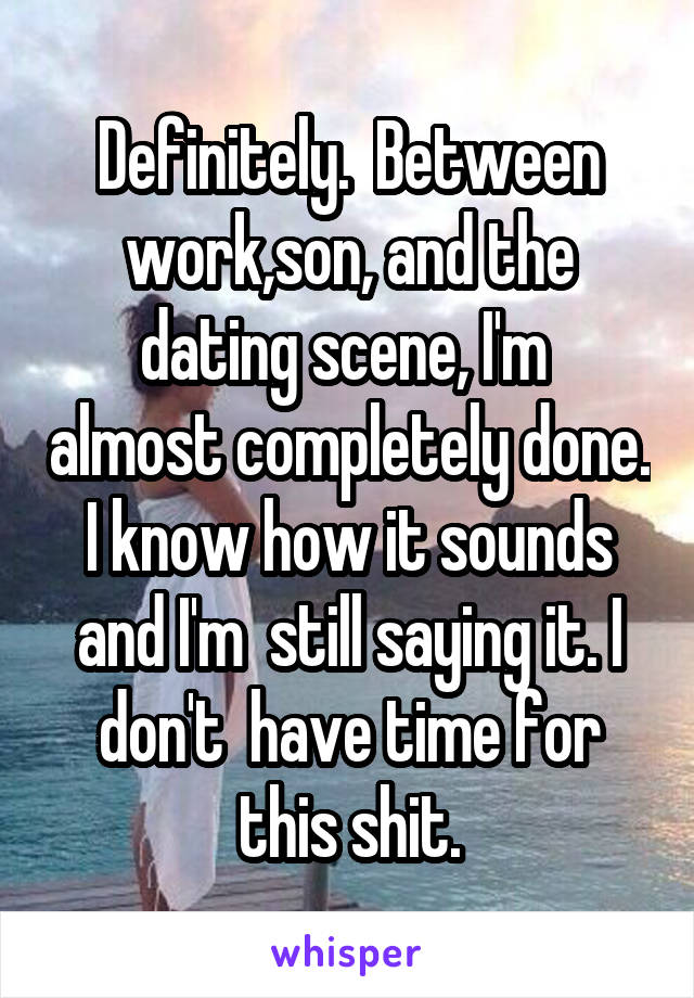 Definitely.  Between work,son, and the dating scene, I'm  almost completely done. I know how it sounds and I'm  still saying it. I don't  have time for this shit.