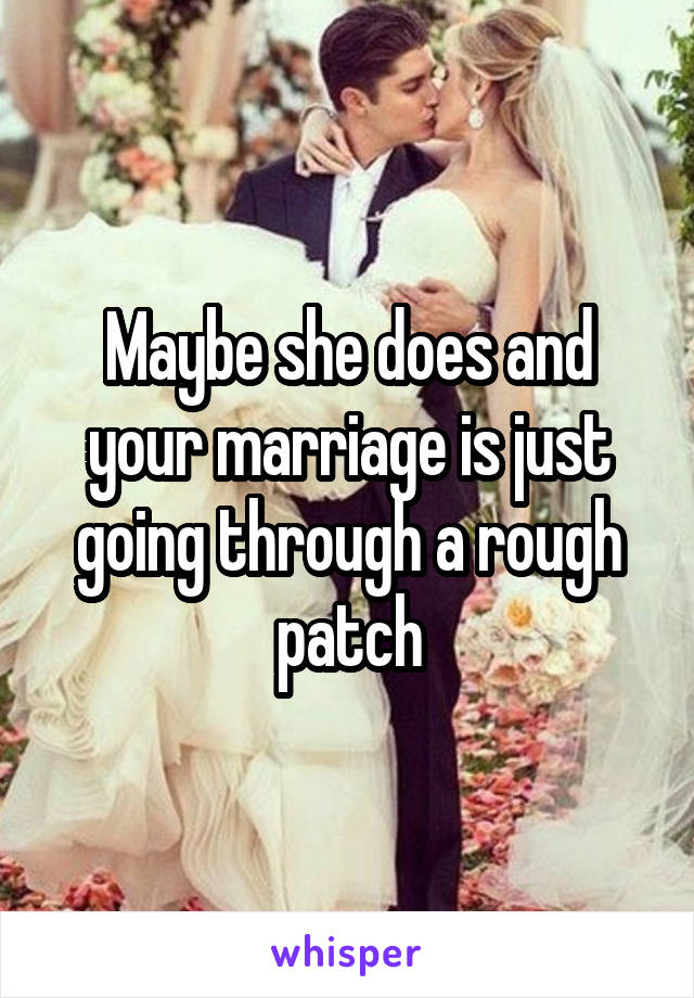 Maybe she does and your marriage is just going through a rough patch