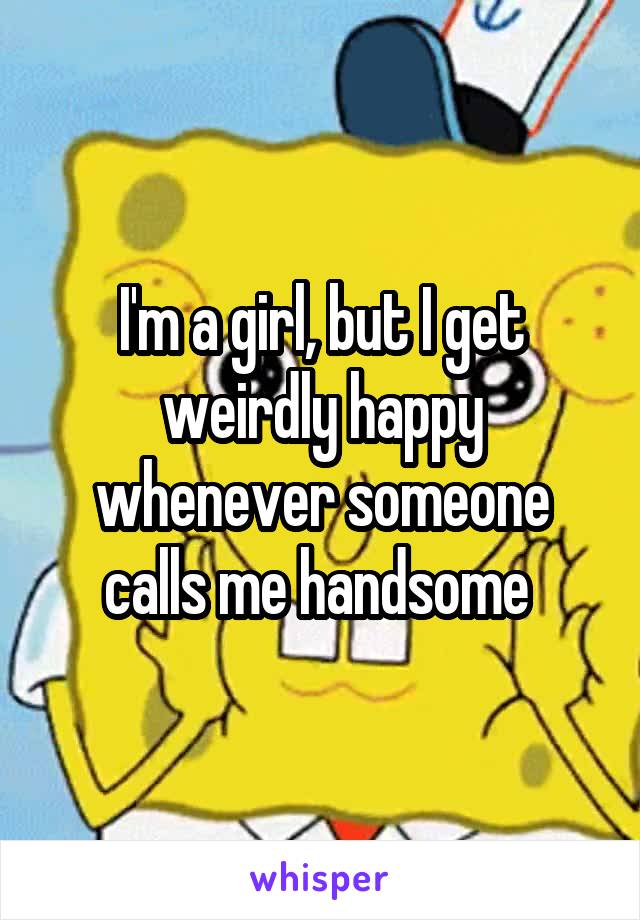 I'm a girl, but I get weirdly happy whenever someone calls me handsome 