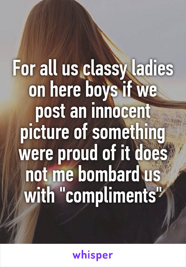 For all us classy ladies on here boys if we post an innocent picture of something were proud of it does not me bombard us with "compliments"