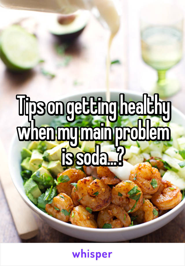 Tips on getting healthy when my main problem is soda...?