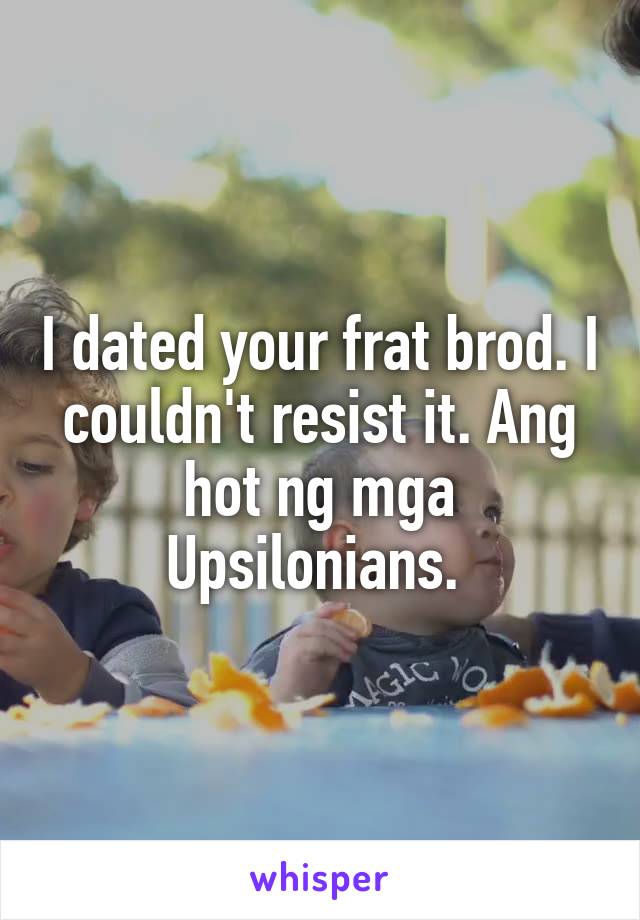 I dated your frat brod. I couldn't resist it. Ang hot ng mga Upsilonians. 