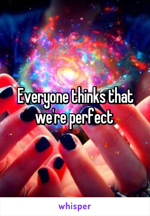 Everyone thinks that we're perfect 