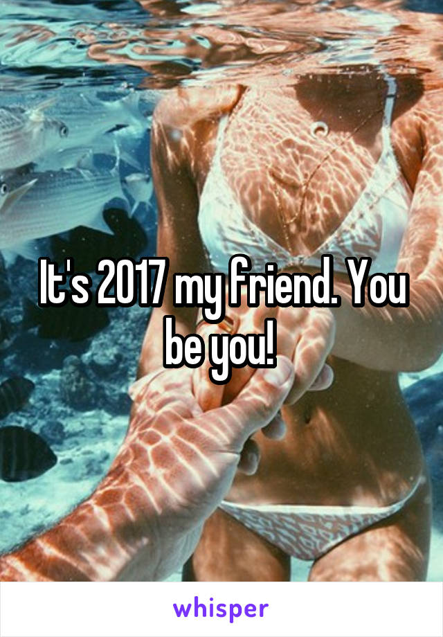 It's 2017 my friend. You be you! 