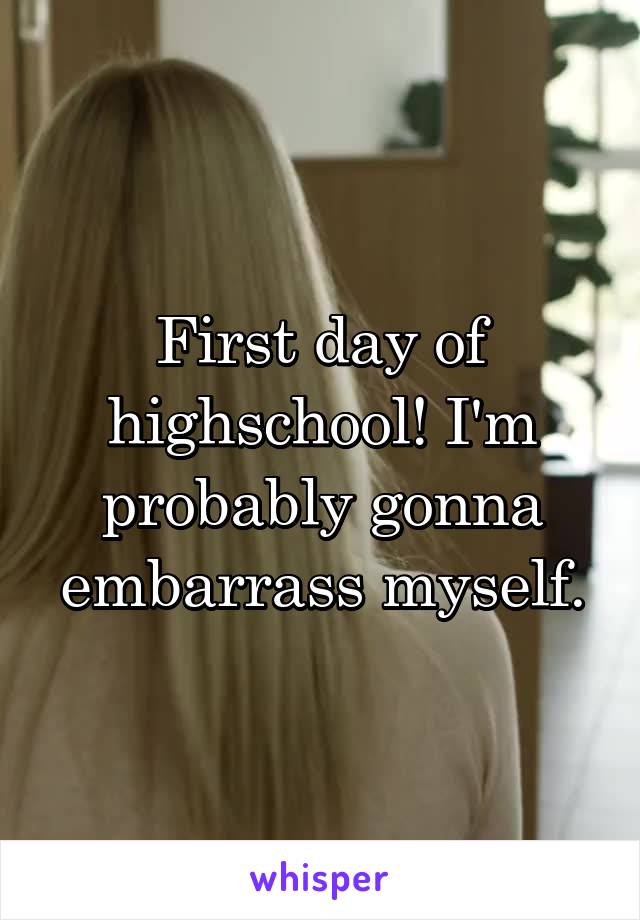 First day of highschool! I'm probably gonna embarrass myself.
