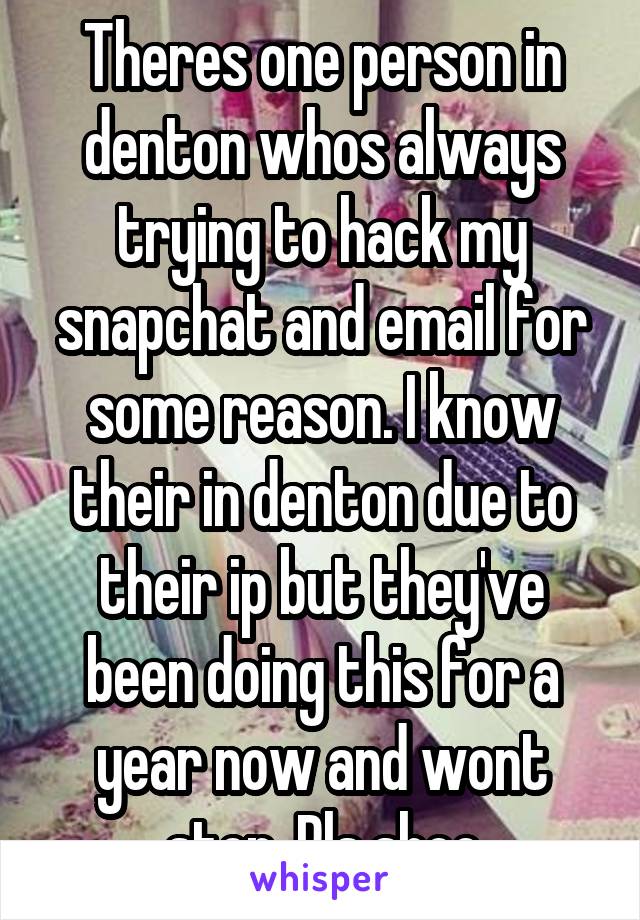 Theres one person in denton whos always trying to hack my snapchat and email for some reason. I know their in denton due to their ip but they've been doing this for a year now and wont stop. Pls shoo