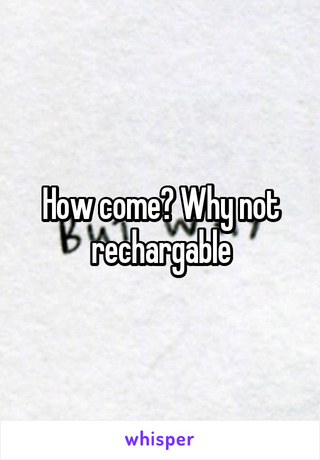 How come? Why not rechargable