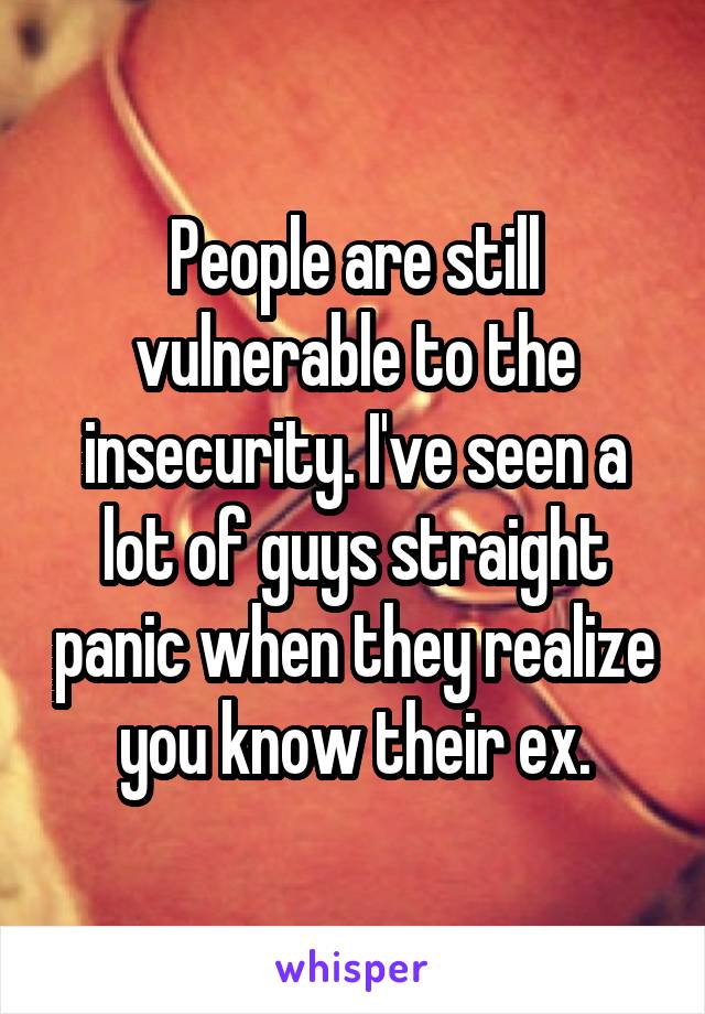 People are still vulnerable to the insecurity. I've seen a lot of guys straight panic when they realize you know their ex.