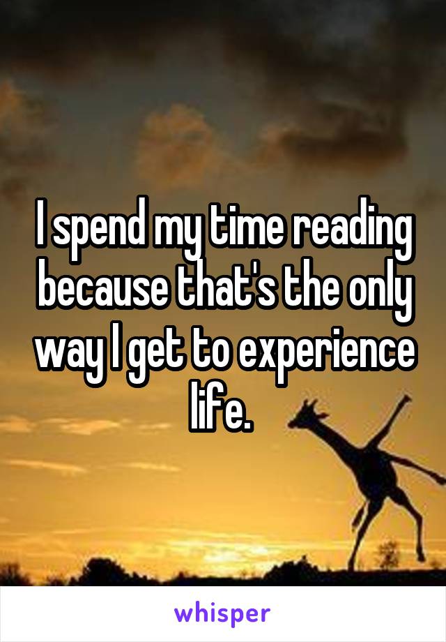I spend my time reading because that's the only way I get to experience life. 