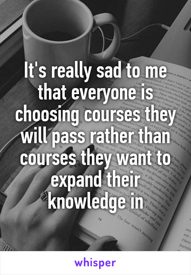 It's really sad to me that everyone is choosing courses they will pass rather than courses they want to expand their knowledge in