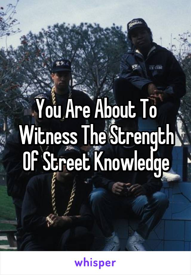 You Are About To Witness The Strength Of Street Knowledge
