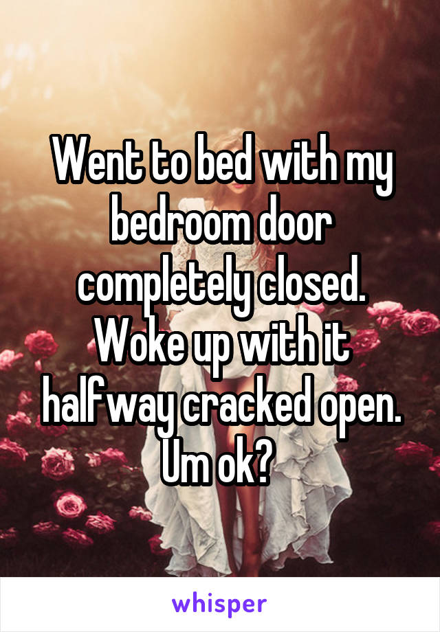Went to bed with my bedroom door completely closed. Woke up with it halfway cracked open. Um ok? 