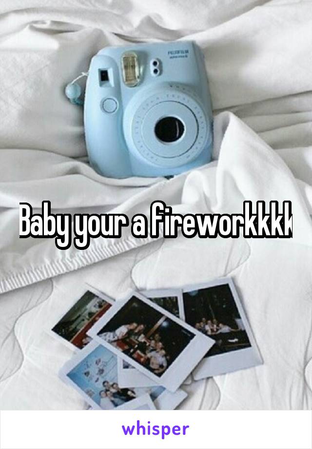 Baby your a fireworkkkk