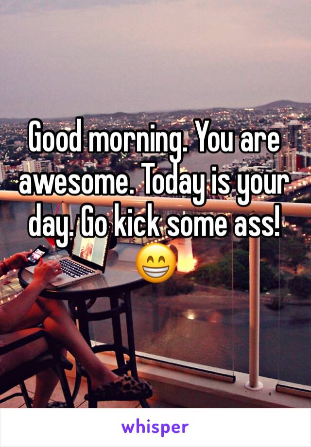 Good morning. You are awesome. Today is your day. Go kick some ass! 😁