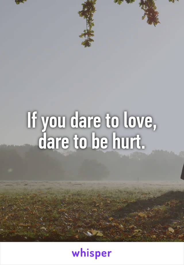 If you dare to love, dare to be hurt.