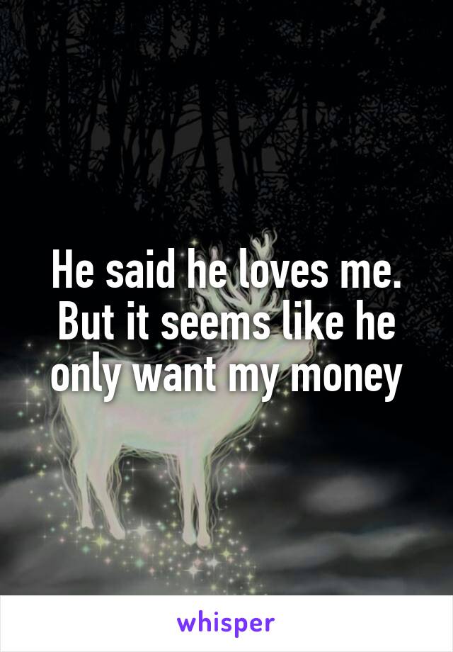 He said he loves me. But it seems like he only want my money