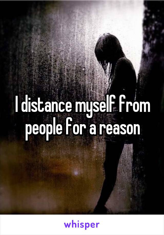 I distance myself from people for a reason