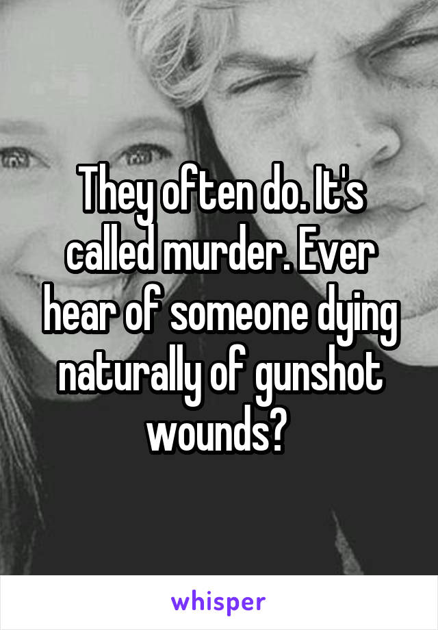 They often do. It's called murder. Ever hear of someone dying naturally of gunshot wounds? 