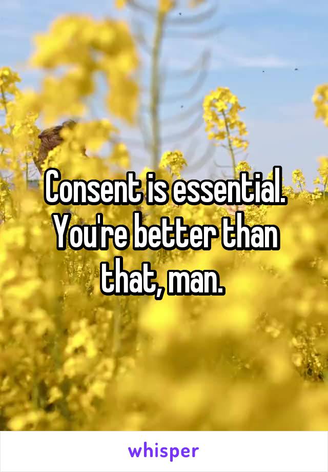 Consent is essential. You're better than that, man. 