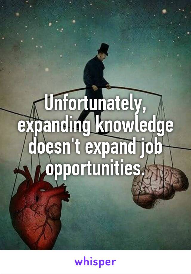 Unfortunately, expanding knowledge doesn't expand job opportunities.