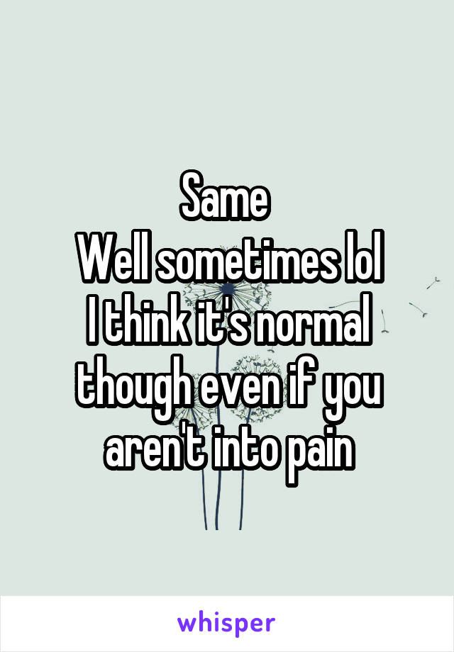 Same 
Well sometimes lol
I think it's normal though even if you aren't into pain
