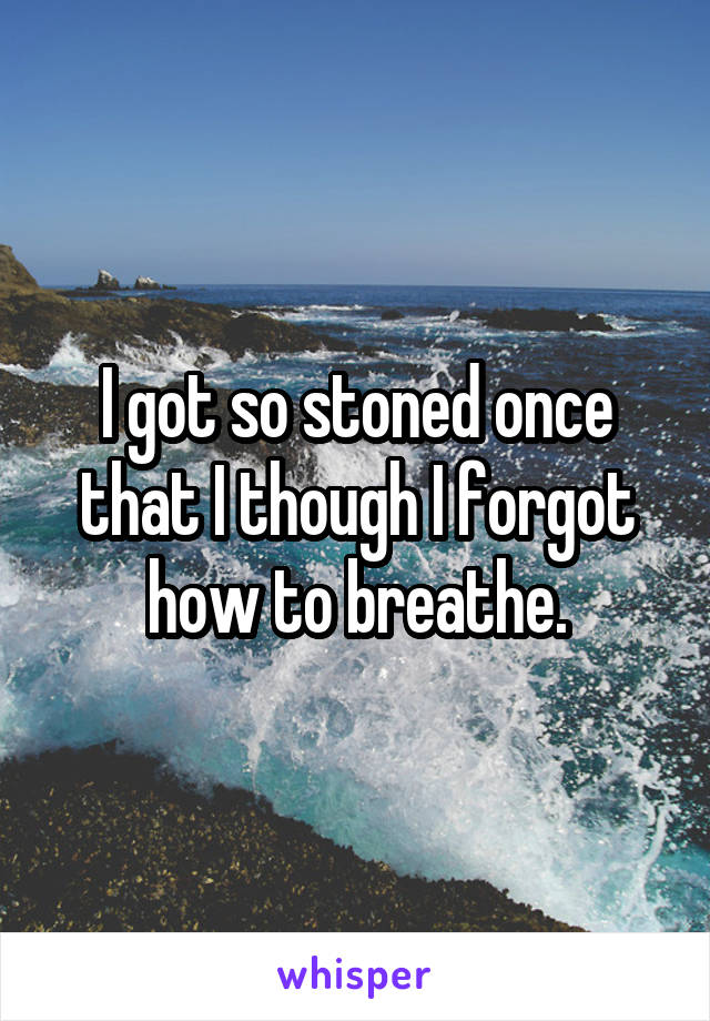 I got so stoned once that I though I forgot how to breathe.