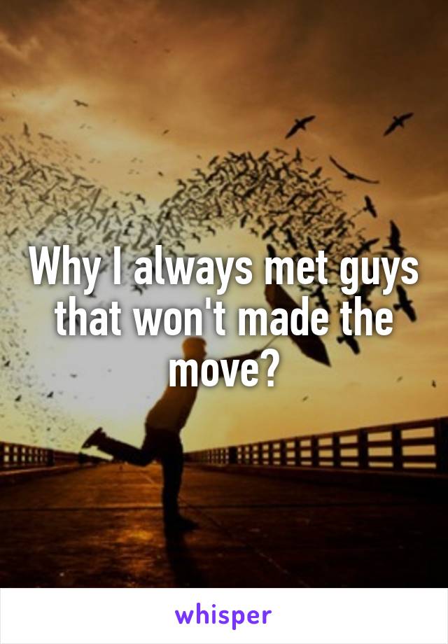Why I always met guys that won't made the move?