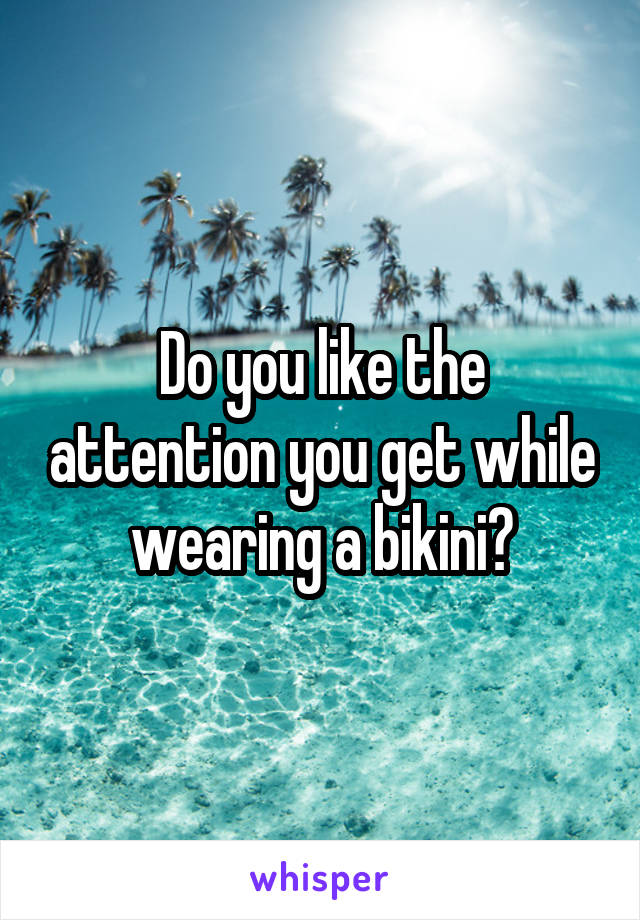Do you like the attention you get while wearing a bikini?