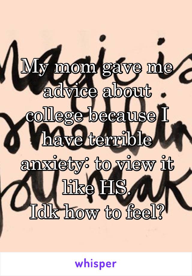 My mom gave me advice about college because I have terrible anxiety: to view it like HS.
Idk how to feel😐