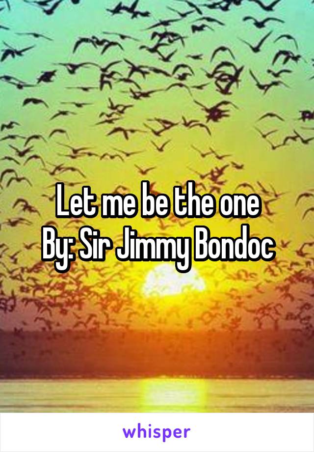 Let me be the one
By: Sir Jimmy Bondoc