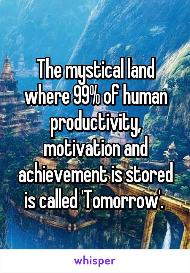 The mystical land where 99% of human productivity, motivation and achievement is stored is called 'Tomorrow'. 