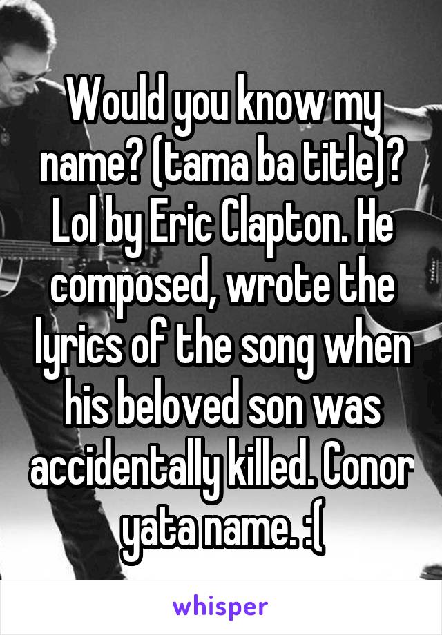 Would you know my name? (tama ba title)? Lol by Eric Clapton. He composed, wrote the lyrics of the song when his beloved son was accidentally killed. Conor yata name. :(
