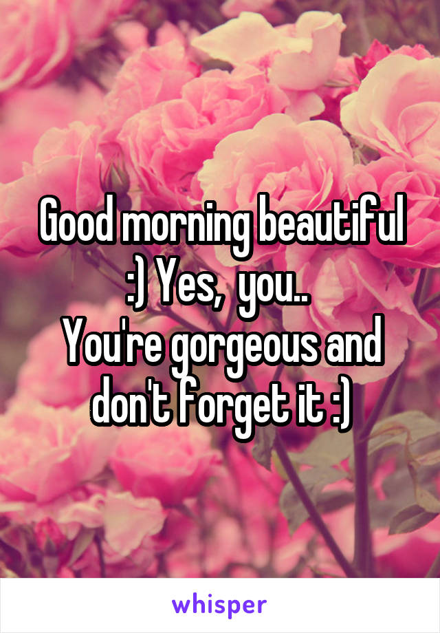 Good morning beautiful :) Yes,  you.. 
You're gorgeous and don't forget it :)