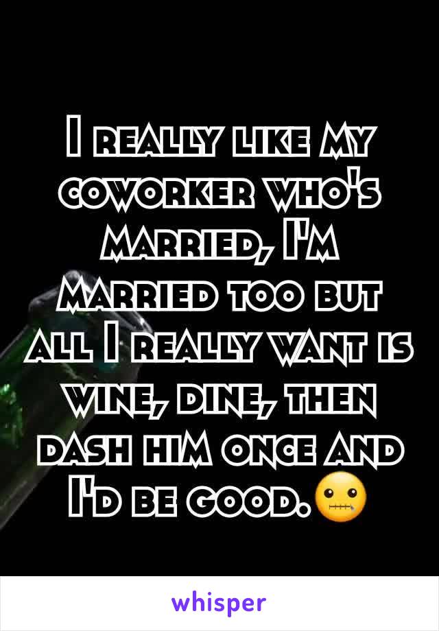 I really like my coworker who's married, I'm married too but all I really want is wine, dine, then dash him once and I'd be good.🤐