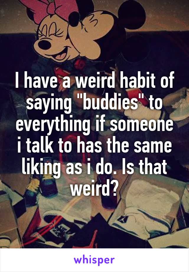 I have a weird habit of saying "buddies" to everything if someone i talk to has the same liking as i do. Is that weird?
