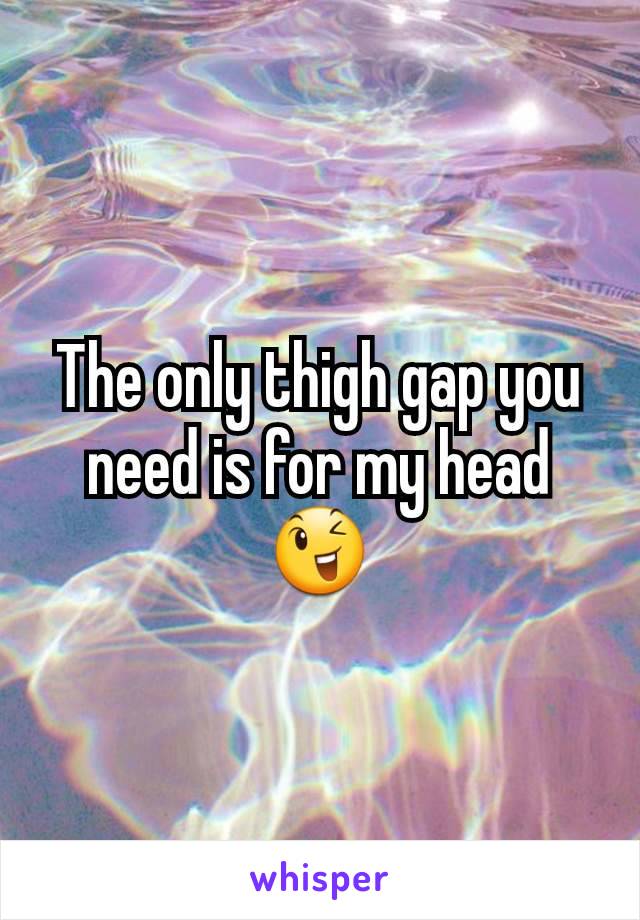 The only thigh gap you need is for my head 😉