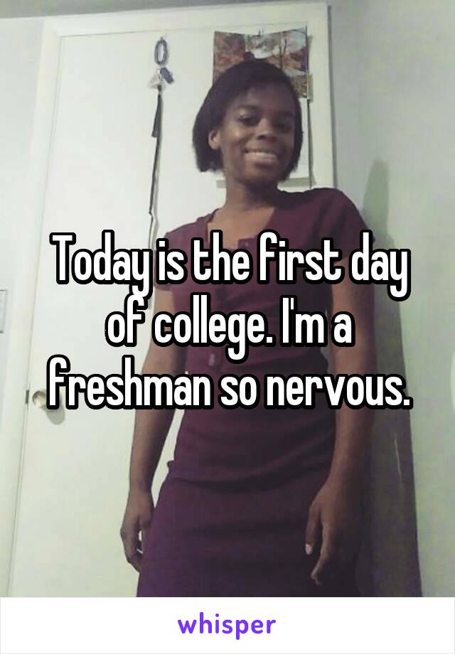 Today is the first day of college. I'm a freshman so nervous.