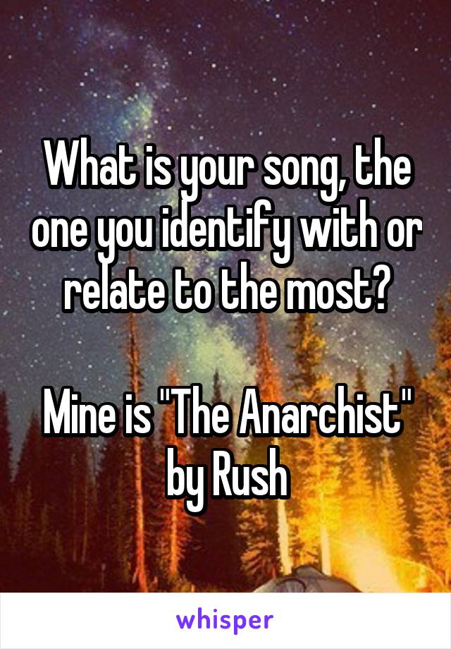 What is your song, the one you identify with or relate to the most?

Mine is "The Anarchist" by Rush