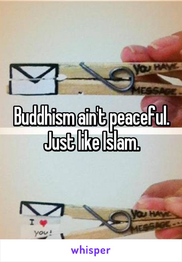 Buddhism ain't peaceful. Just like Islam.
