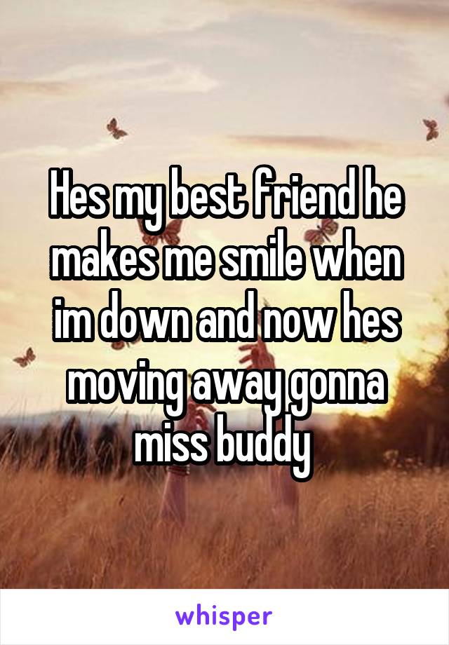 Hes my best friend he makes me smile when im down and now hes moving away gonna miss buddy 